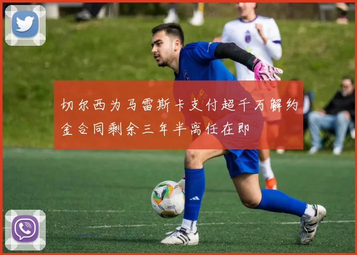 切尔西为马雷斯卡支付超千万解约金合同剩余三年半离任在即