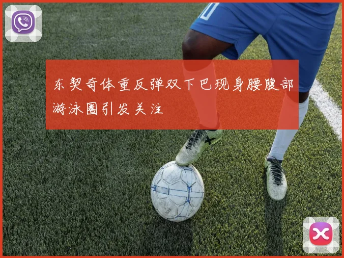东契奇体重反弹双下巴现身腰腹部游泳圈引发关注