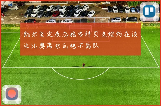 凯尔坚定表态施洛特贝克续约在谈法比奥席尔瓦绝不离队