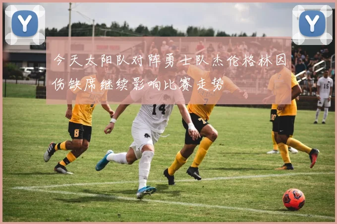 今天太阳队对阵勇士队杰伦格林因伤缺席继续影响比赛走势