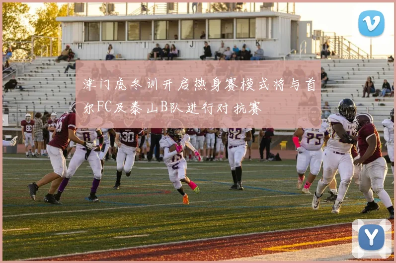 津门虎冬训开启热身赛模式将与首尔FC及泰山B队进行对抗赛