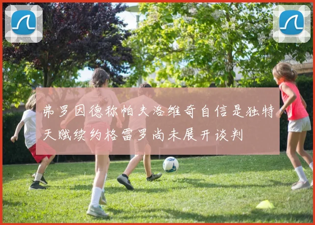 弗罗因德称帕夫洛维奇自信是独特天赋续约格雷罗尚未展开谈判