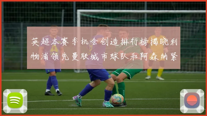 英超本赛季机会创造排行榜揭晓利物浦领先曼联城市球队和阿森纳紧随其后