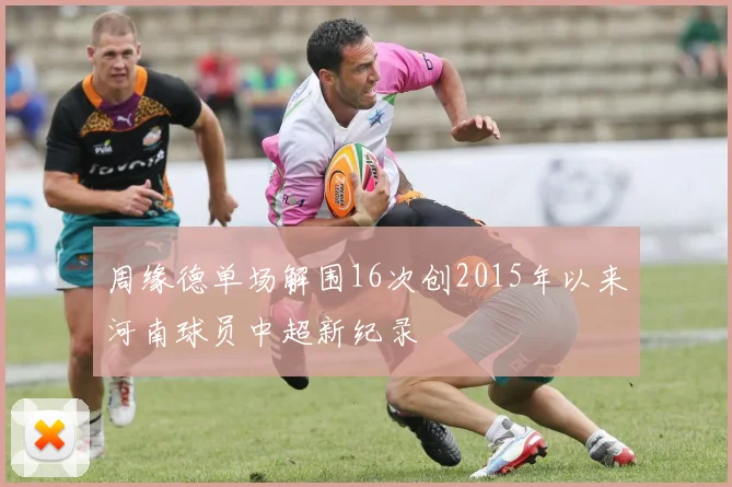 周缘德单场解围16次创2015年以来河南球员中超新纪录