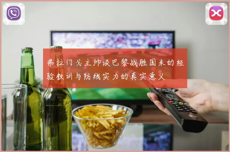 弗拉门戈主帅谈巴黎战胜国米的经验教训与防线实力的真实意义