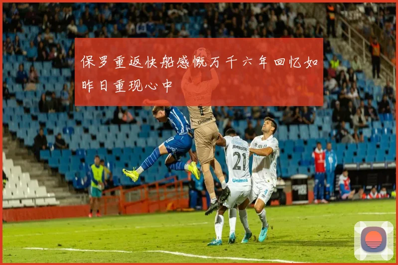 保罗重返快船感慨万千六年回忆如昨日重现心中