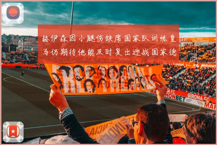 赫伊森因小腿伤缺席国家队训练皇马仍期待他能及时复出迎战国家德比