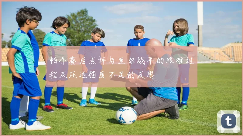 帕乔赛后点评与里尔战平的艰难过程及压迫强度不足的反思