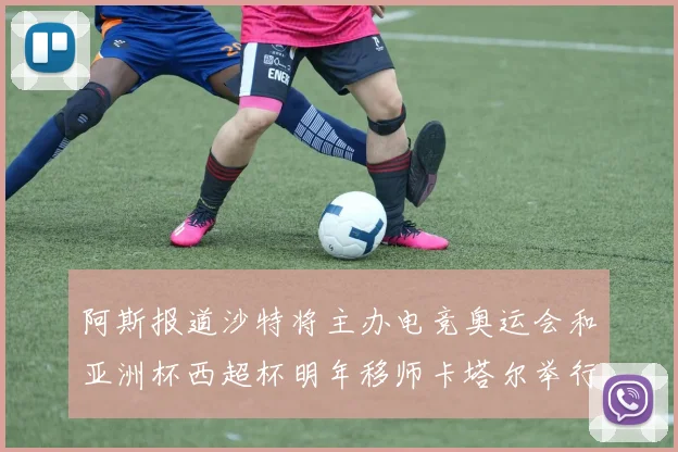 阿斯报道沙特将主办电竞奥运会和亚洲杯西超杯明年移师卡塔尔举行