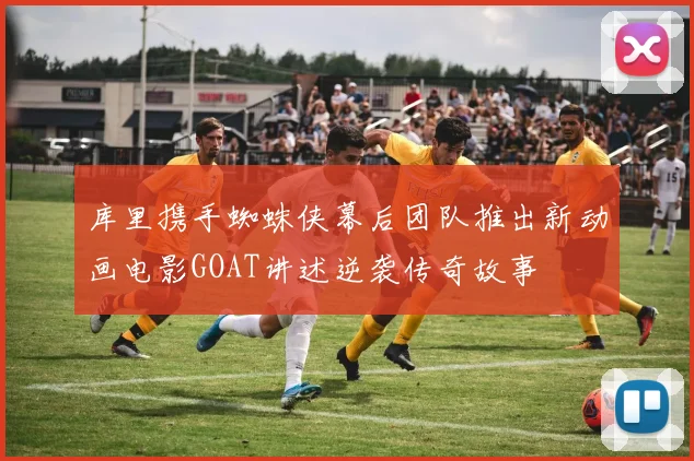 库里携手蜘蛛侠幕后团队推出新动画电影GOAT讲述逆袭传奇故事