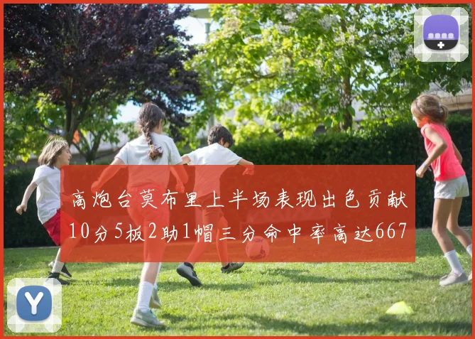高炮台莫布里上半场表现出色贡献10分5板2助1帽三分命中率高达667