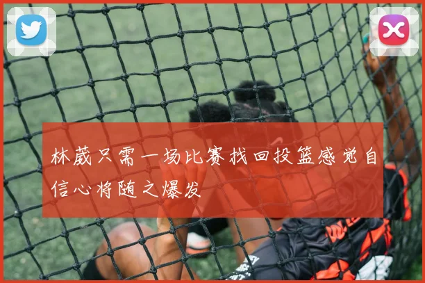 林葳只需一场比赛找回投篮感觉自信心将随之爆发