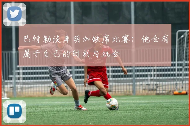 巴特勒谈库明加缺席比赛：他会有属于自己的时刻与机会