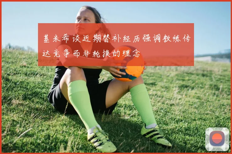 基米希谈近期替补经历强调教练传达竞争而非轮换的理念