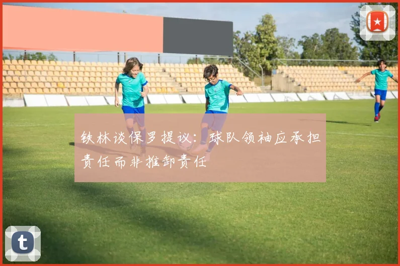 铁林谈保罗提议：球队领袖应承担责任而非推卸责任