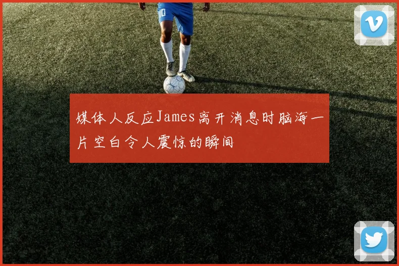 媒体人反应James离开消息时脑海一片空白令人震惊的瞬间