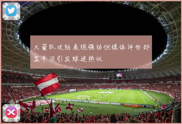 火箭队攻防表现强劲但媒体评价却显平淡引发球迷热议