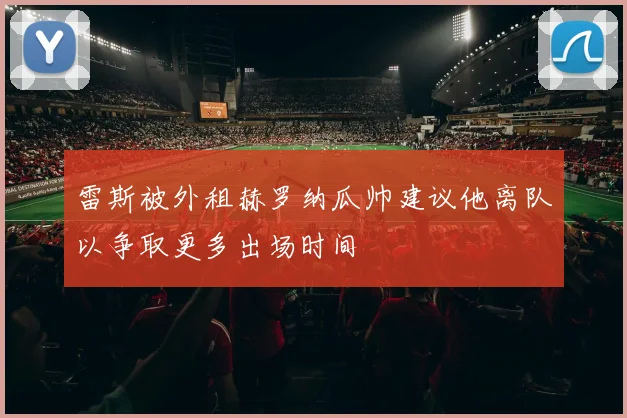 雷斯被外租赫罗纳瓜帅建议他离队以争取更多出场时间