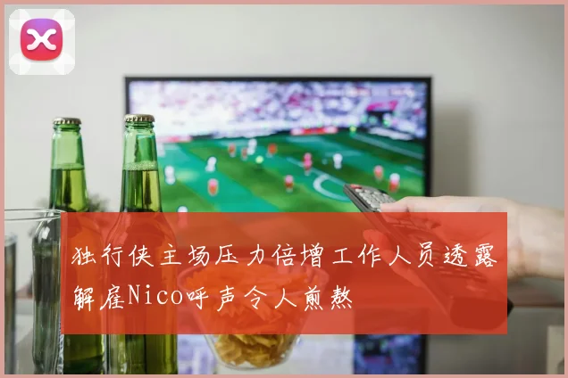 独行侠主场压力倍增工作人员透露解雇Nico呼声令人煎熬