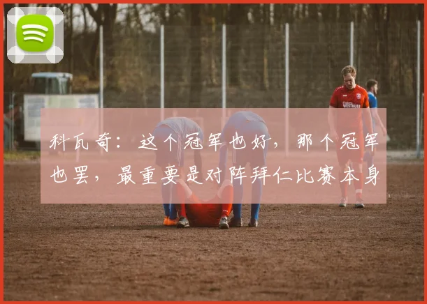 科瓦奇：这个冠军也好，那个冠军也罢，最重要是对阵拜仁比赛本身