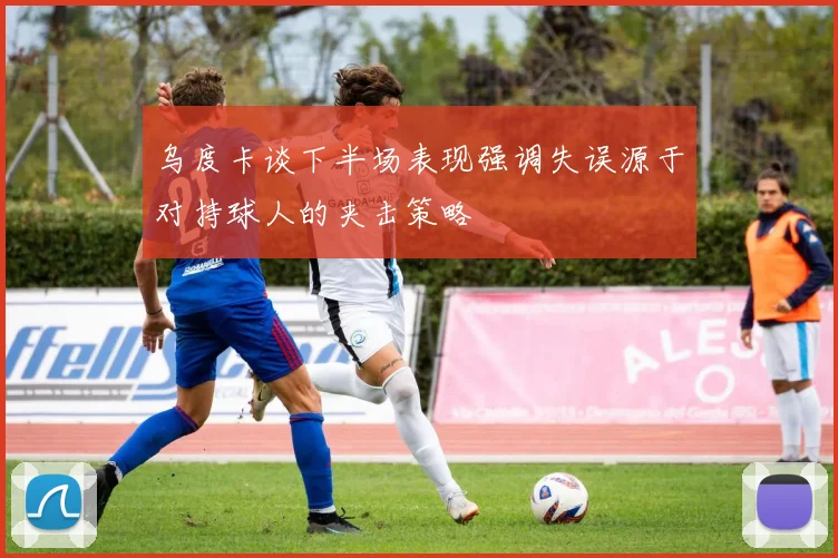 乌度卡谈下半场表现强调失误源于对持球人的夹击策略