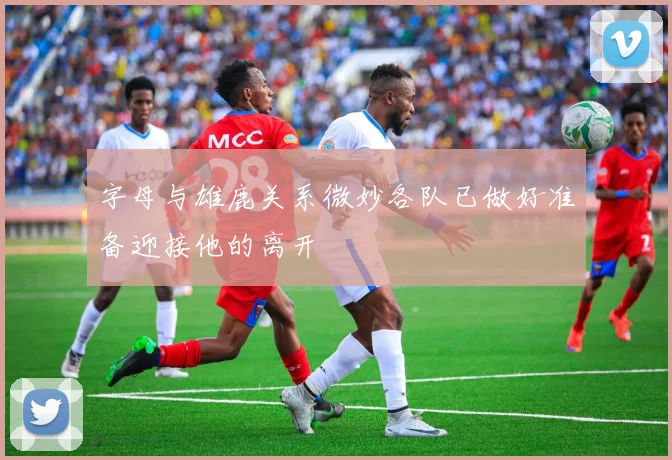 字母与雄鹿关系微妙各队已做好准备迎接他的离开
