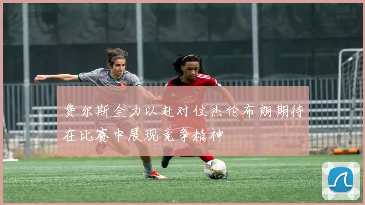 费尔斯全力以赴对位杰伦布朗期待在比赛中展现竞争精神