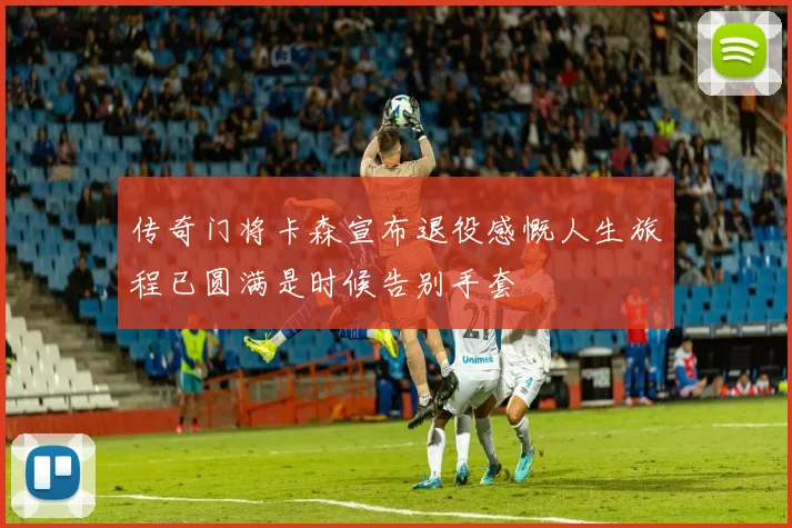 传奇门将卡森宣布退役感慨人生旅程已圆满是时候告别手套