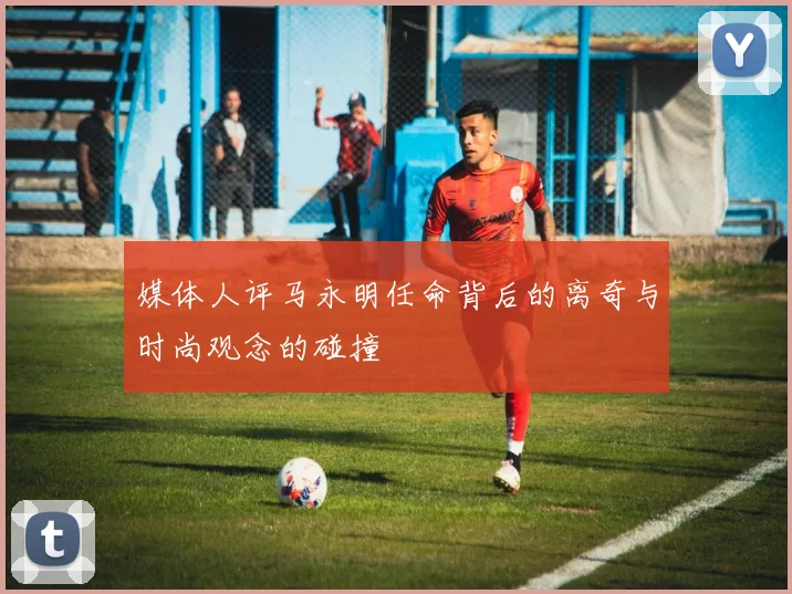 媒体人评马永明任命背后的离奇与时尚观念的碰撞