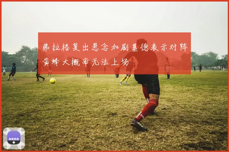 弗拉格复出悬念加剧基德表示对阵黄蜂大概率无法上场