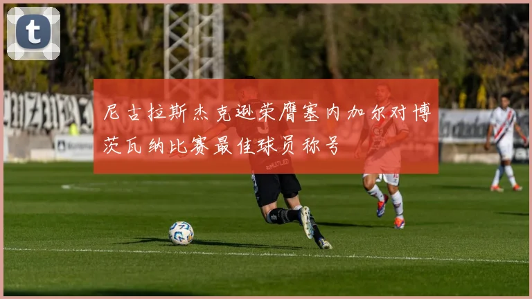 尼古拉斯杰克逊荣膺塞内加尔对博茨瓦纳比赛最佳球员称号