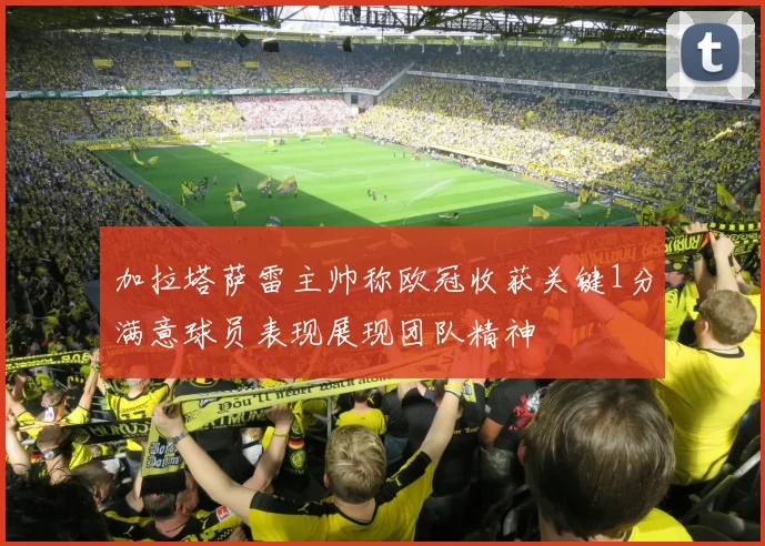 加拉塔萨雷主帅称欧冠收获关键1分满意球员表现展现团队精神