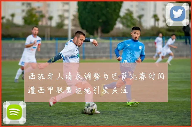 西班牙人请求调整与巴萨比赛时间遭西甲联盟拒绝引发关注