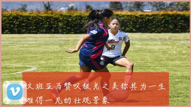 文班亚马赞叹极光之美称其为一生难得一见的壮观景象
