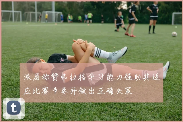 浓眉称赞弗拉格学习能力强助其适应比赛节奏并做出正确决策