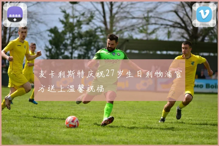 麦卡利斯特庆祝27岁生日利物浦官方送上温馨祝福