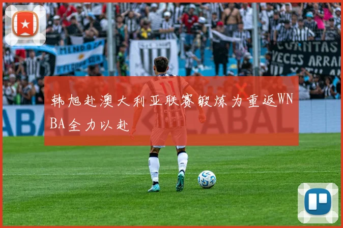 韩旭赴澳大利亚联赛锻炼为重返WNBA全力以赴