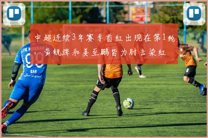 中超连续3年赛季首红出现在第1轮，黄锐烽和姜至鹏皆为肘击染红