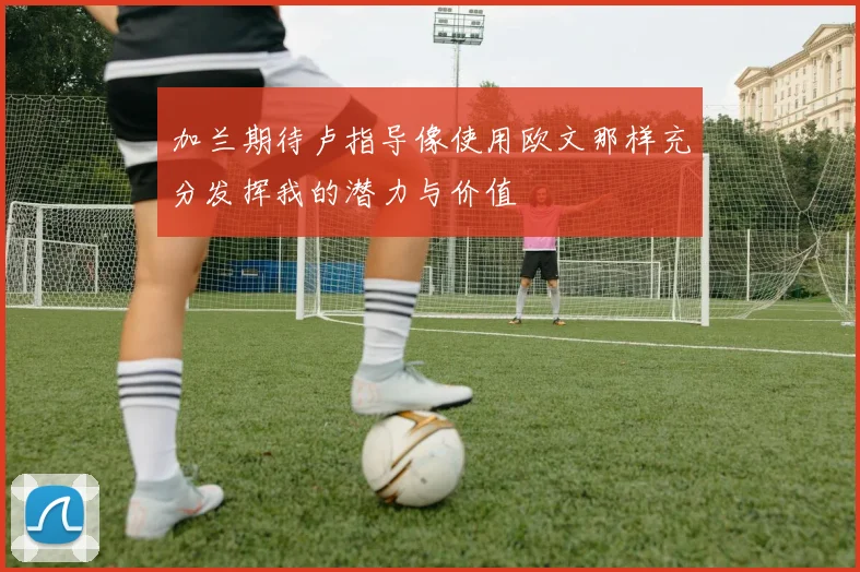 加兰期待卢指导像使用欧文那样充分发挥我的潜力与价值