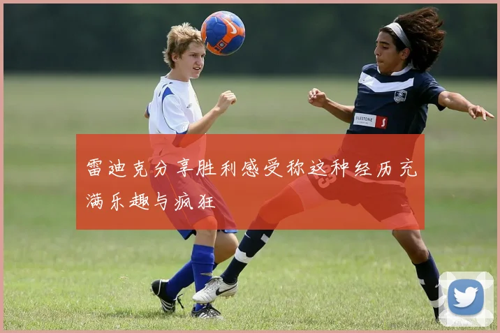 雷迪克分享胜利感受称这种经历充满乐趣与疯狂