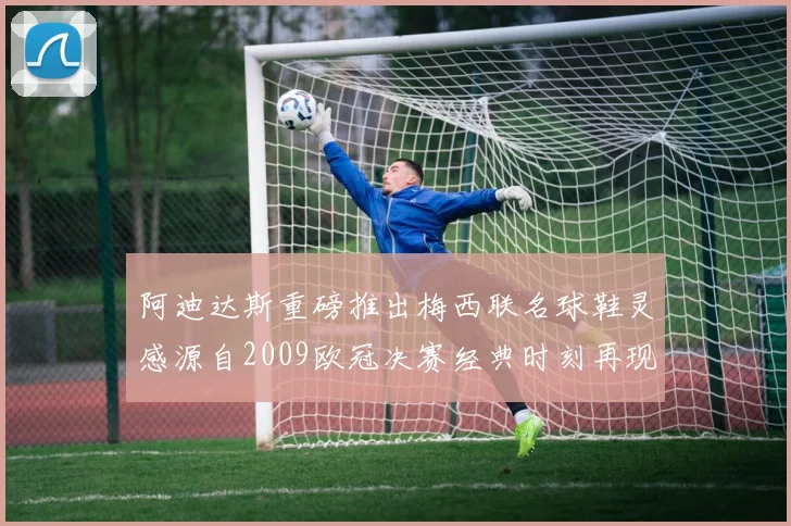 阿迪达斯重磅推出梅西联名球鞋灵感源自2009欧冠决赛经典时刻再现