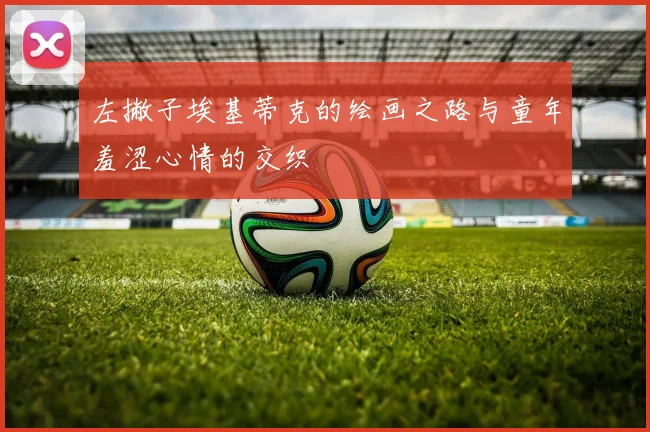 左撇子埃基蒂克的绘画之路与童年羞涩心情的交织