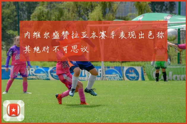 内维尔盛赞拉亚本赛季表现出色称其绝对不可思议