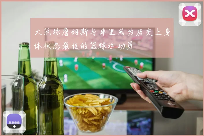 大范称詹姆斯与库里或为历史上身体状态最佳的篮球运动员