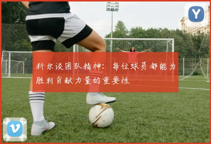 科尔谈团队精神：每位球员都能为胜利贡献力量的重要性