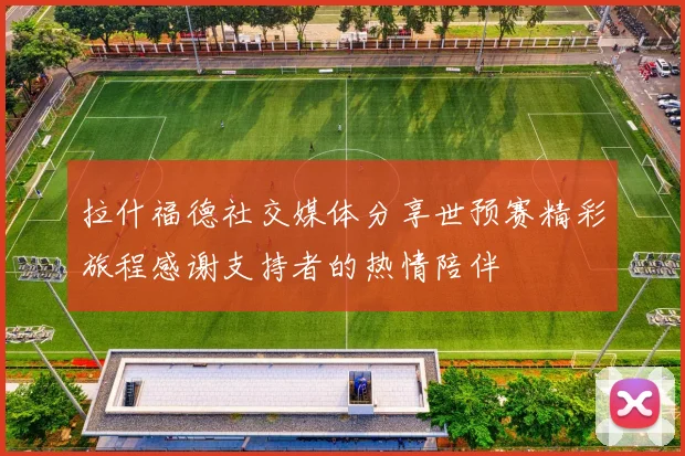 拉什福德社交媒体分享世预赛精彩旅程感谢支持者的热情陪伴