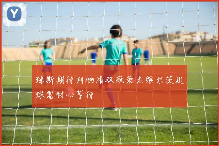 琼斯期待利物浦双冠荣光维尔茨进球需耐心等待