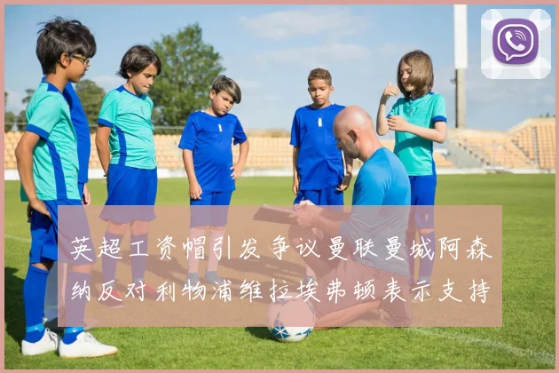 英超工资帽引发争议曼联曼城阿森纳反对利物浦维拉埃弗顿表示支持