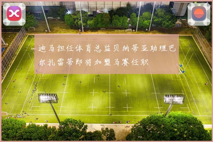 迪马担任体育总监贝纳蒂亚助理巴尔扎雷蒂即将加盟马赛任职