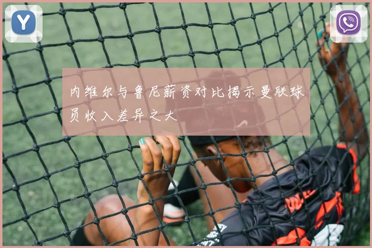 内维尔与鲁尼薪资对比揭示曼联球员收入差异之大